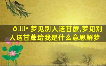 🌺 梦见别人送甘蔗,梦见别人送甘蔗给我是什么意思解梦